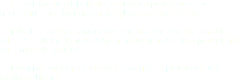 • La satisfacción del cliente, realizando proyectos a sus necesidades y exigencias en los plazos comprometidos • Inducir a nuestros empleados con una vocación de servicio, eficacia y eficiencia necesarios al requerir un servicio profesional de la más alta calidad • Incentivar un pleno respeto y fomentar la protección del medio ambiente