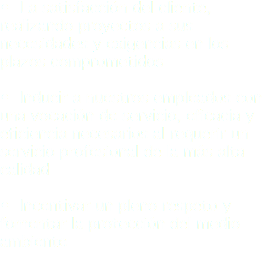 • La satisfacción del cliente, realizando proyectos a sus necesidades y exigencias en los plazos comprometidos • Inducir a nuestros empleados con una vocación de servicio, eficacia y eficiencia necesarios al requerir un servicio profesional de la más alta calidad • Incentivar un pleno respeto y fomentar la protección del medio ambiente