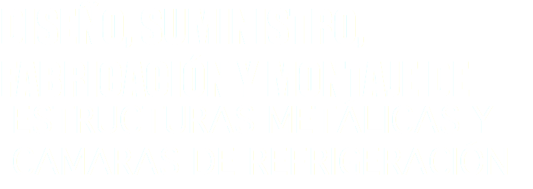 DISEÑO, SUMINISTRO, FABRICACIÓN Y MONTAJE DE ESTRUCTURAS METÁLICAS Y CAMARAS DE REFRIGERACIÓN